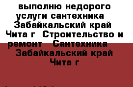 выполню недорого услуги сантехника - Забайкальский край, Чита г. Строительство и ремонт » Сантехника   . Забайкальский край,Чита г.